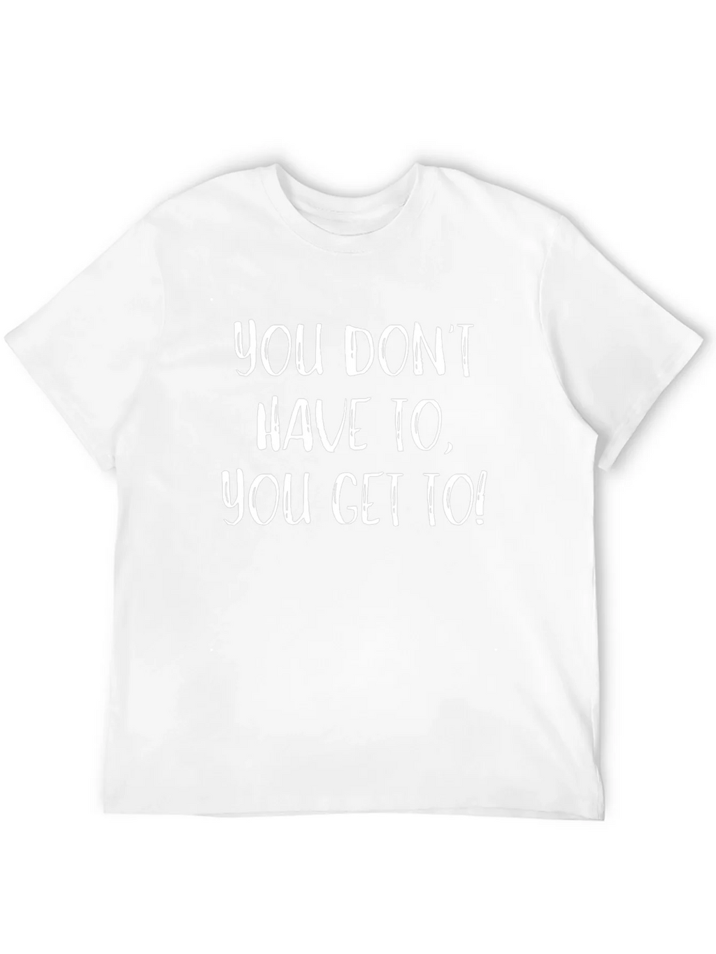 Motivational T-Shirt - You Get To!